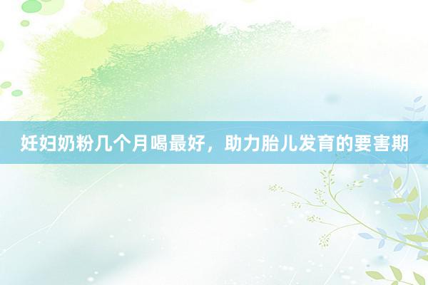 妊妇奶粉几个月喝最好，助力胎儿发育的要害期