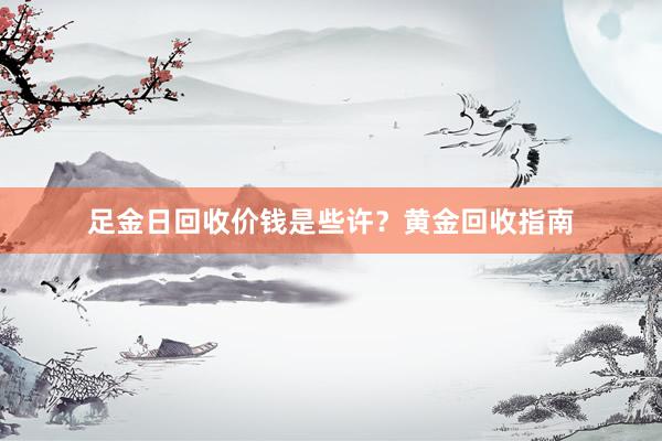 足金日回收价钱是些许？黄金回收指南