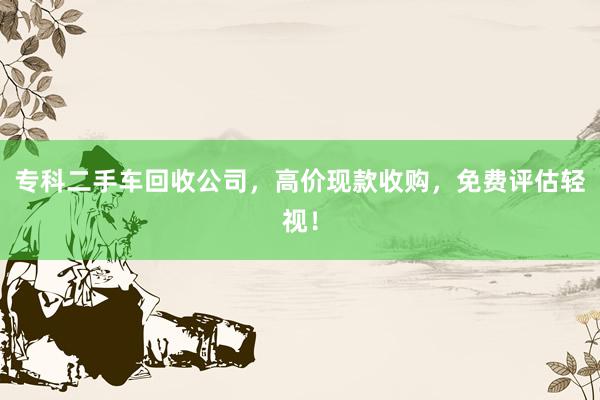 专科二手车回收公司，高价现款收购，免费评估轻视！